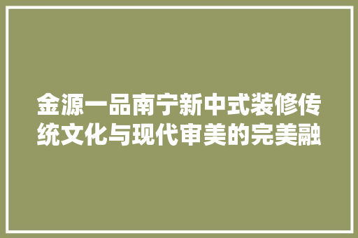 金源一品南宁新中式装修传统文化与现代审美的完美融合