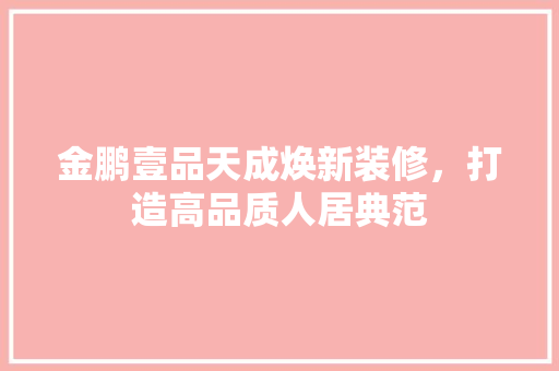 金鹏壹品天成焕新装修，打造高品质人居典范
