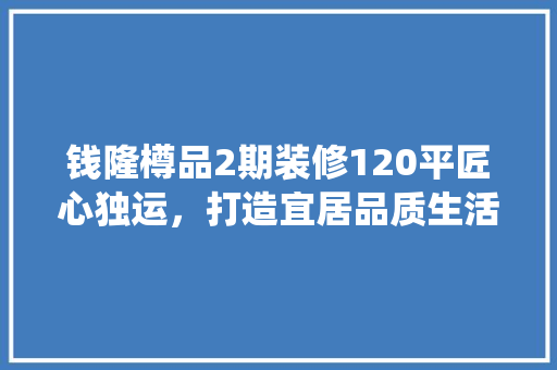 钱隆樽品2期装修120平匠心独运，打造宜居品质生活