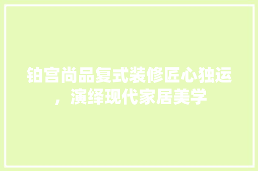 铂宫尚品复式装修匠心独运，演绎现代家居美学