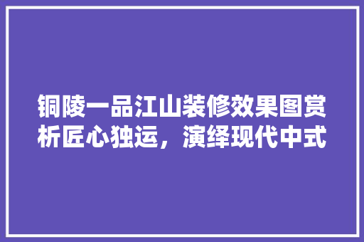 铜陵一品江山装修效果图赏析匠心独运，演绎现代中式美学