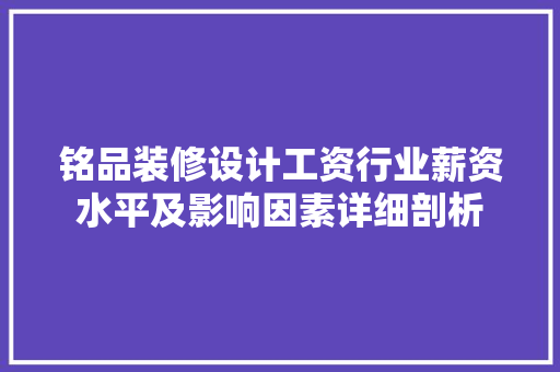 铭品装修设计工资行业薪资水平及影响因素详细剖析