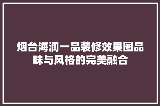 烟台海润一品装修效果图品味与风格的完美融合