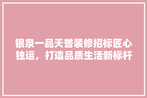 银泉一品天誉装修招标匠心独运，打造品质生活新标杆