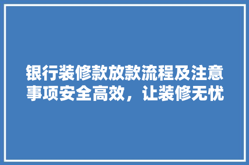 银行装修款放款流程及注意事项安全高效，让装修无忧