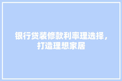 银行贷装修款利率理选择，打造理想家居