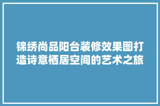 锦绣尚品阳台装修效果图打造诗意栖居空间的艺术之旅