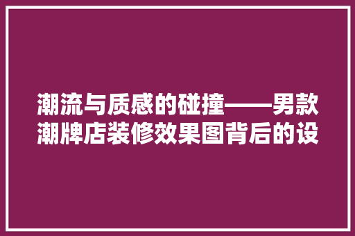 潮流与质感的碰撞——男款潮牌店装修效果图背后的设计哲学