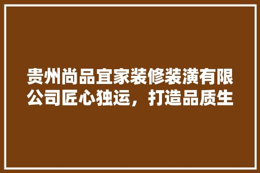 贵州尚品宜家装修装潢有限公司匠心独运，打造品质生活空间