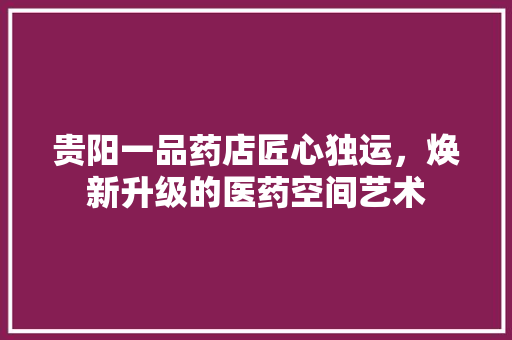 贵阳一品药店匠心独运，焕新升级的医药空间艺术