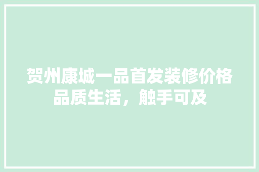 贺州康城一品首发装修价格品质生活，触手可及