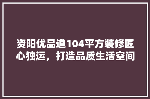 资阳优品道104平方装修匠心独运，打造品质生活空间