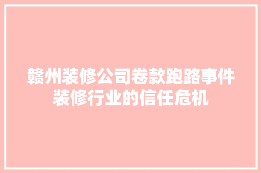赣州装修公司卷款跑路事件装修行业的信任危机