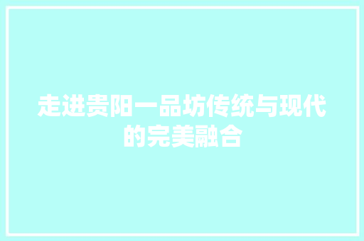 走进贵阳一品坊传统与现代的完美融合