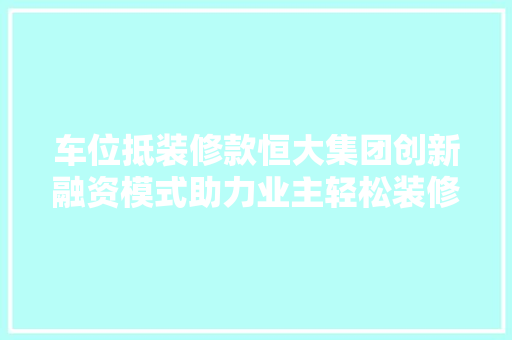 车位抵装修款恒大集团创新融资模式助力业主轻松装修