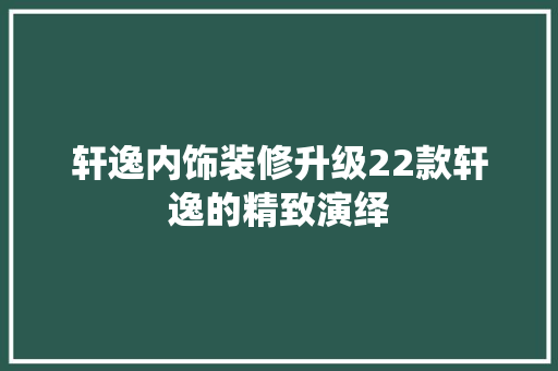 轩逸内饰装修升级22款轩逸的精致演绎