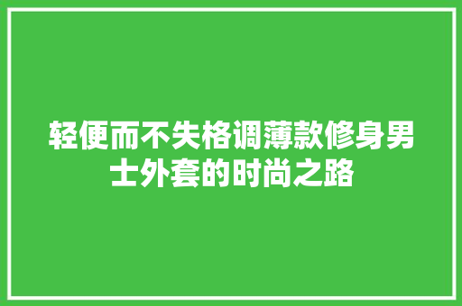 轻便而不失格调薄款修身男士外套的时尚之路