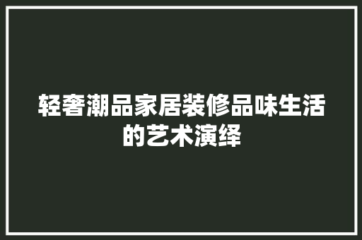 轻奢潮品家居装修品味生活的艺术演绎