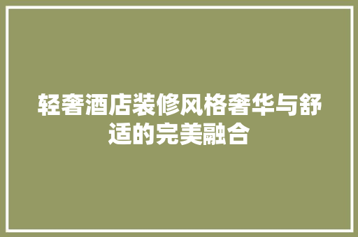 轻奢酒店装修风格奢华与舒适的完美融合