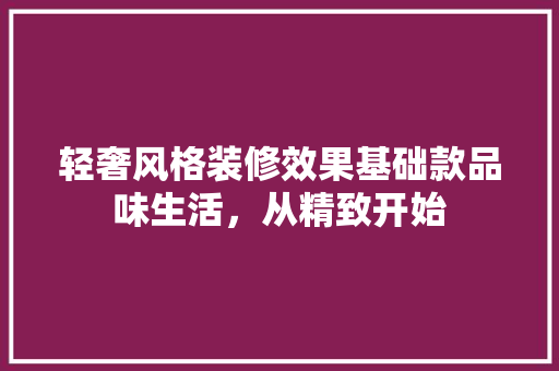 轻奢风格装修效果基础款品味生活，从精致开始