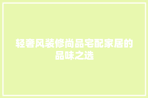 轻奢风装修尚品宅配家居的品味之选