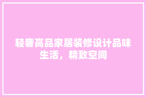 轻奢高品家居装修设计品味生活，精致空间