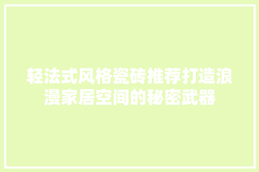 轻法式风格瓷砖推荐打造浪漫家居空间的秘密武器