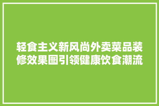 轻食主义新风尚外卖菜品装修效果图引领健康饮食潮流