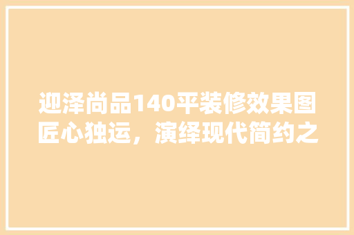 迎泽尚品140平装修效果图匠心独运，演绎现代简约之美