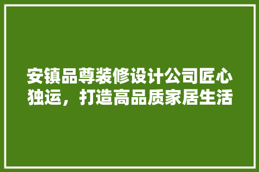 安镇品尊装修设计公司匠心独运，打造高品质家居生活
