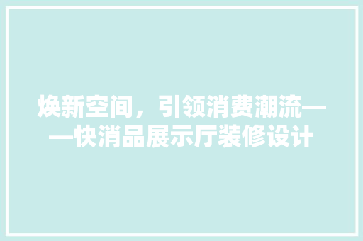 焕新空间，引领消费潮流——快消品展示厅装修设计