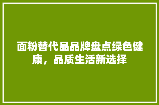 面粉替代品品牌盘点绿色健康，品质生活新选择