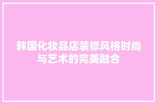 韩国化妆品店装修风格时尚与艺术的完美融合