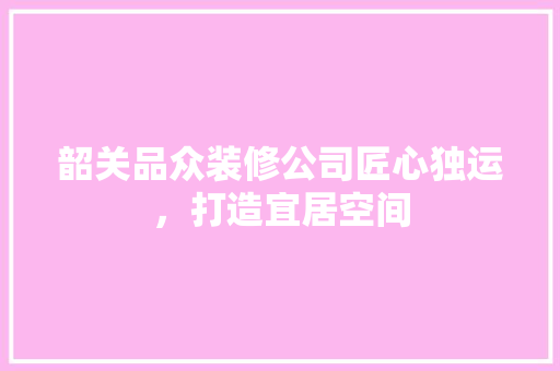 韶关品众装修公司匠心独运，打造宜居空间