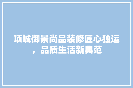 项城御景尚品装修匠心独运，品质生活新典范