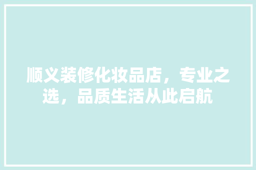 顺义装修化妆品店，专业之选，品质生活从此启航