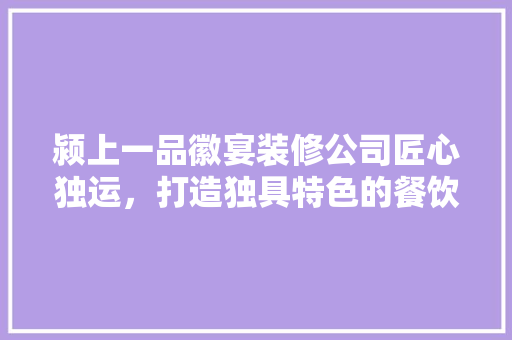颍上一品徽宴装修公司匠心独运，打造独具特色的餐饮空间