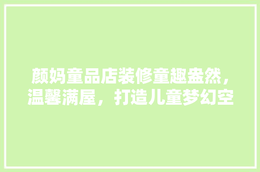 颜妈童品店装修童趣盎然，温馨满屋，打造儿童梦幻空间