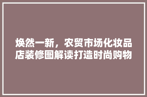 焕然一新，农贸市场化妆品店装修图解读打造时尚购物空间的艺术与智慧