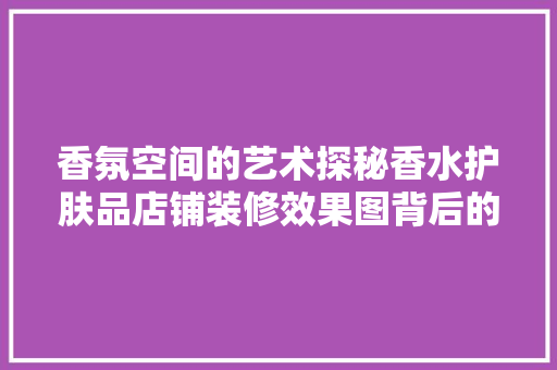 香氛空间的艺术探秘香水护肤品店铺装修效果图背后的美学