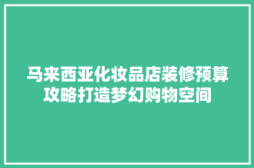 马来西亚化妆品店装修预算攻略打造梦幻购物空间