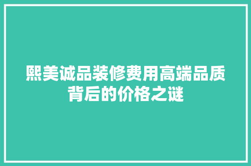 熙美诚品装修费用高端品质背后的价格之谜