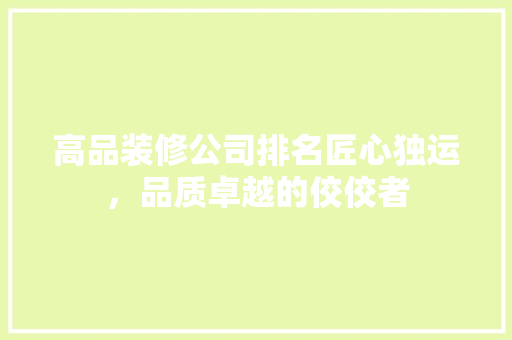 高品装修公司排名匠心独运，品质卓越的佼佼者