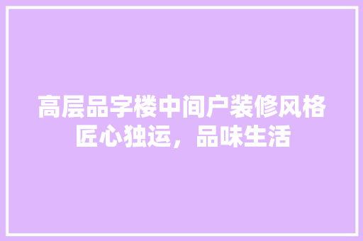 高层品字楼中间户装修风格匠心独运，品味生活