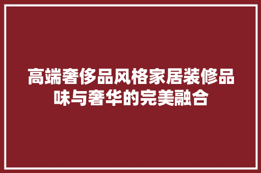 高端奢侈品风格家居装修品味与奢华的完美融合