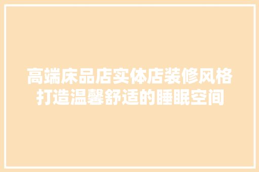 高端床品店实体店装修风格打造温馨舒适的睡眠空间