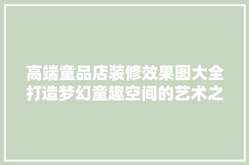 高端童品店装修效果图大全打造梦幻童趣空间的艺术之旅