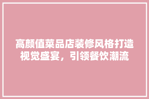 高颜值菜品店装修风格打造视觉盛宴，引领餐饮潮流