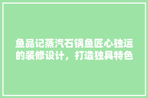 鱼品记蒸汽石锅鱼匠心独运的装修设计，打造独具特色的美食体验空间