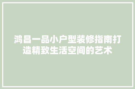 鸿昌一品小户型装修指南打造精致生活空间的艺术